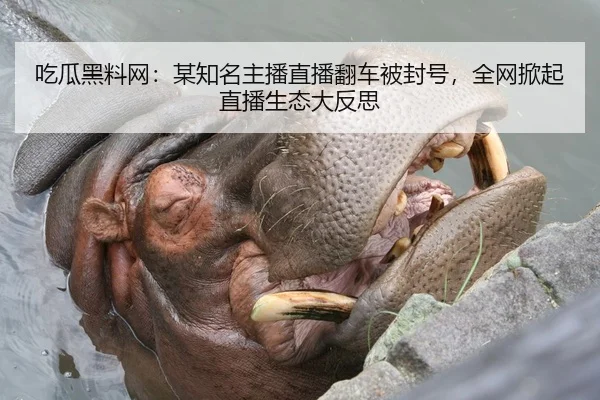 吃瓜黑料网：某知名主播直播翻车被封号，全网掀起直播生态大反思