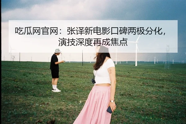 吃瓜网官网：张译新电影口碑两极分化，演技深度再成焦点